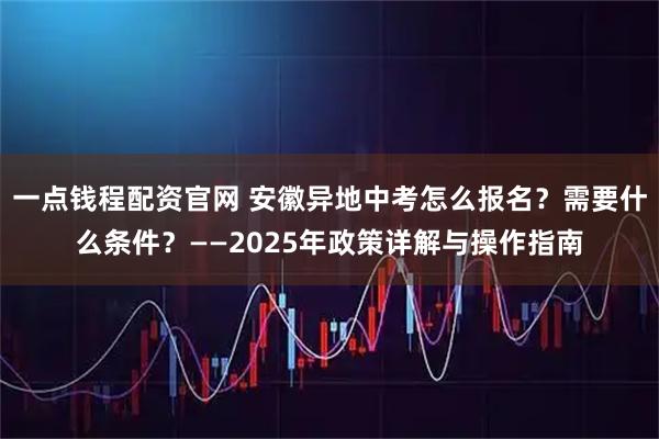 一点钱程配资官网 安徽异地中考怎么报名?需要什么条件?——2025年政策详解与操作指南