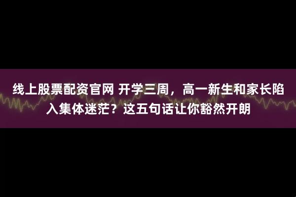 线上股票配资官网 开学三周，高一新生和家长陷入集体迷茫？这五句话让你豁然开朗