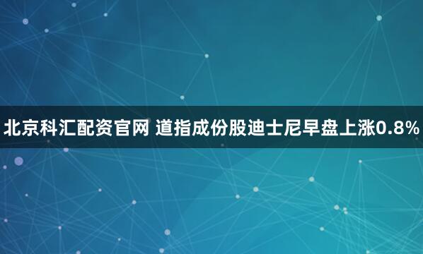 北京科汇配资官网 道指成份股迪士尼早盘上涨0.8%