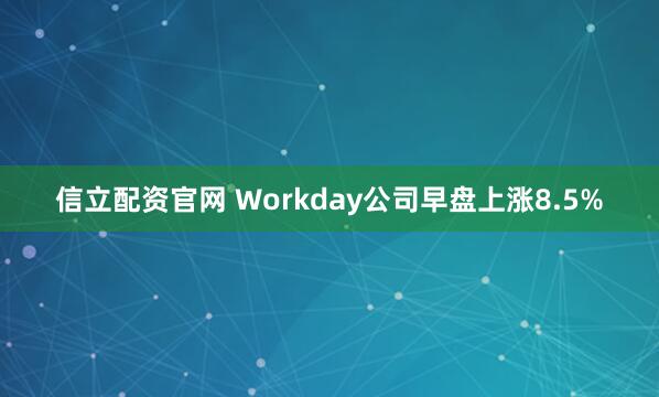 信立配资官网 Workday公司早盘上涨8.5%