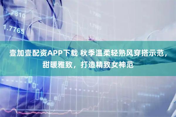 壹加壹配资APP下载 秋季温柔轻熟风穿搭示范，甜暖雅致，打造精致女神范