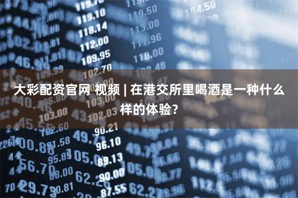 大彩配资官网 视频 | 在港交所里喝酒是一种什么样的体验？
