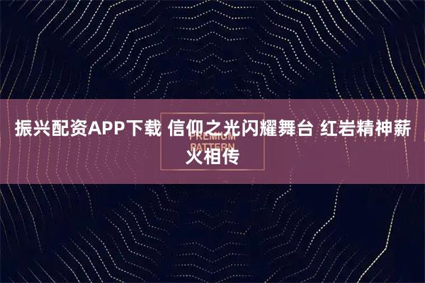 振兴配资APP下载 信仰之光闪耀舞台 红岩精神薪火相传