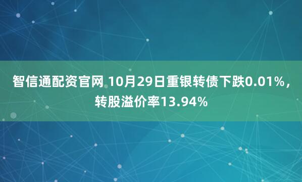 智信通配资官网 10月29日重银转债下跌0.01%，转股溢价率13.94%