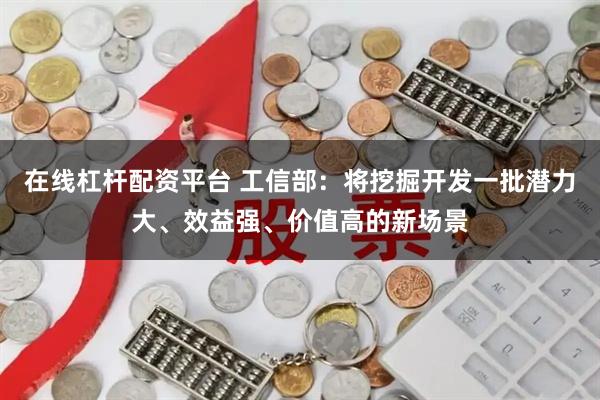 在线杠杆配资平台 工信部：将挖掘开发一批潜力大、效益强、价值高的新场景