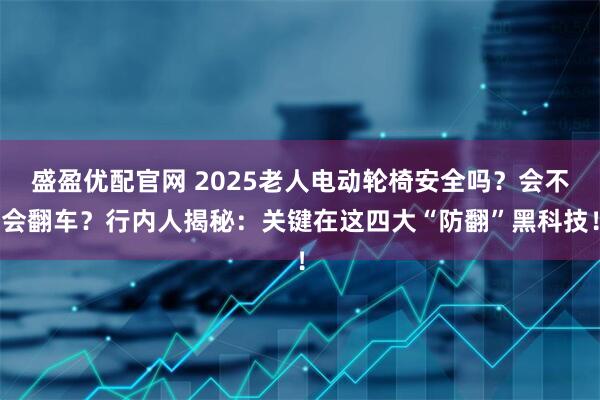 盛盈优配官网 2025老人电动轮椅安全吗？会不会翻车？行内人揭秘：关键在这四大“防翻”黑科技！
