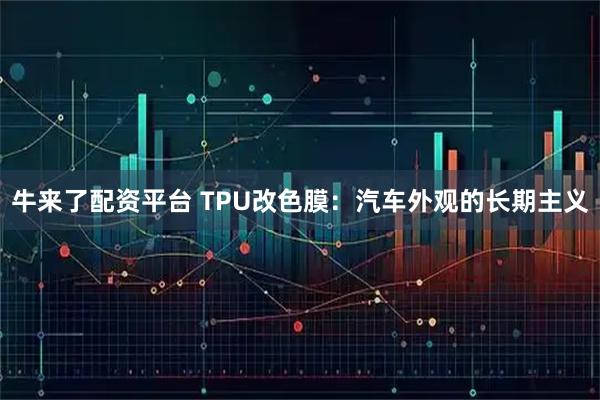牛来了配资平台 TPU改色膜:汽车外观的长期主义