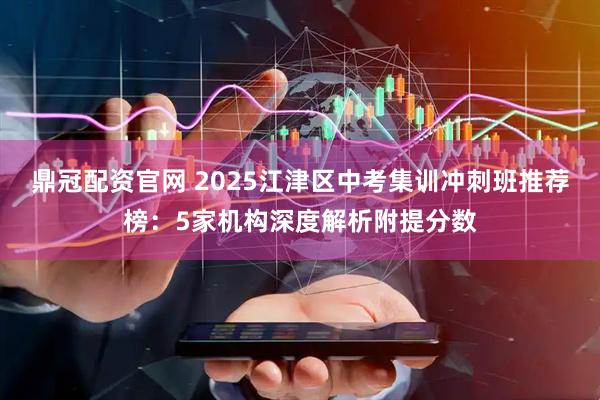 鼎冠配资官网 2025江津区中考集训冲刺班推荐榜：5家机构深度解析附提分数