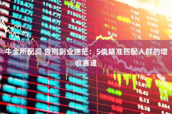 牛金所配资 告别副业迷茫：5类精准匹配人群的增收赛道