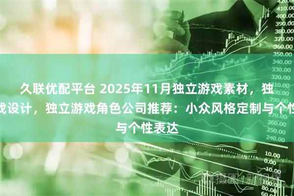 久联优配平台 2025年11月独立游戏素材，独立游戏设计，独立游戏角色公司推荐：小众风格定制与个性表达
