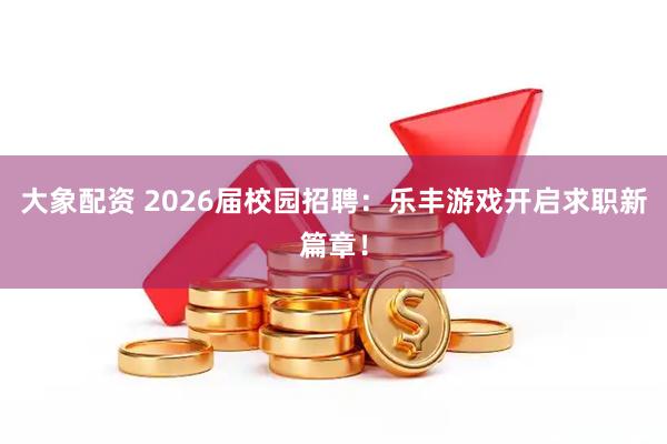 大象配资 2026届校园招聘：乐丰游戏开启求职新篇章！