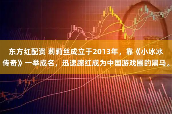 东方红配资 莉莉丝成立于2013年，靠《小冰冰传奇》一举成名，迅速蹿红成为中国游戏圈的黑马。