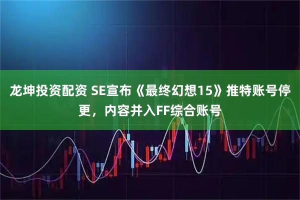 龙坤投资配资 SE宣布《最终幻想15》推特账号停更，内容并入FF综合账号