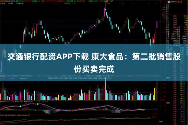 交通银行配资APP下载 康大食品：第二批销售股份买卖完成