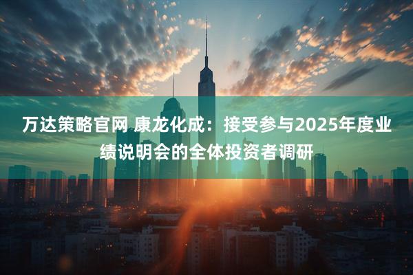 万达策略官网 康龙化成：接受参与2025年度业绩说明会的全体投资者调研