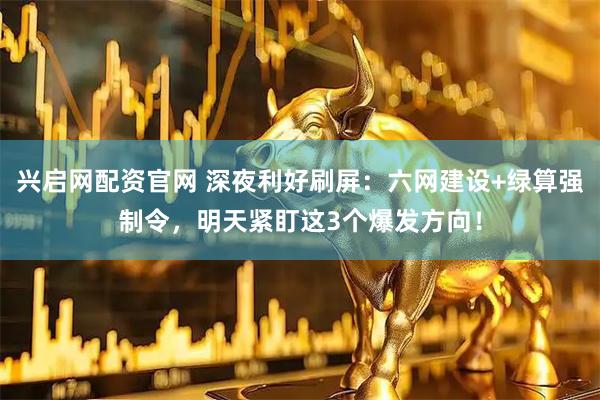 兴启网配资官网 深夜利好刷屏：六网建设+绿算强制令，明天紧盯这3个爆发方向！