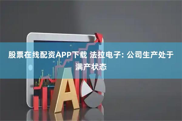 股票在线配资APP下载 法拉电子: 公司生产处于满产状态