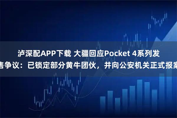 泸深配APP下载 大疆回应Pocket 4系列发售争议：已锁定部分黄牛团伙，并向公安机关正式报案