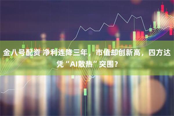 金八号配资 净利连降三年，市值却创新高，四方达凭“AI散热”突围？