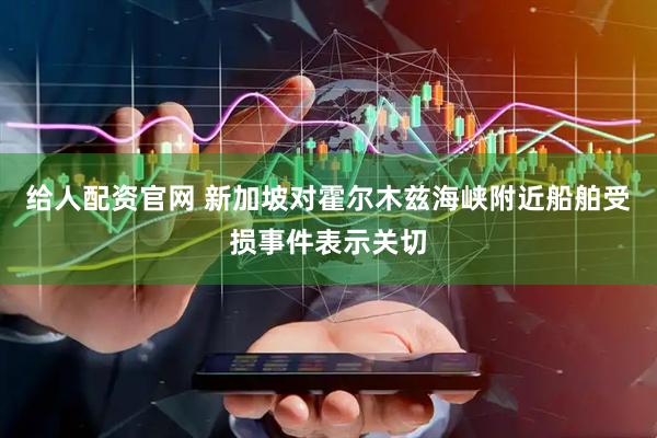 给人配资官网 新加坡对霍尔木兹海峡附近船舶受损事件表示关切