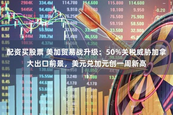 配资买股票 美加贸易战升级：50%关税威胁加拿大出口前景，美元兑加元创一周新高