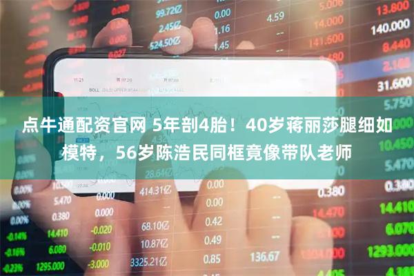 点牛通配资官网 5年剖4胎！40岁蒋丽莎腿细如模特，56岁陈浩民同框竟像带队老师