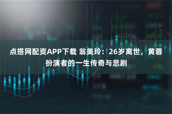 点搭网配资APP下载 翁美玲：26岁离世，黄蓉扮演者的一生传奇与悲剧