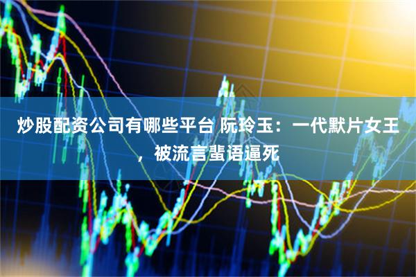 炒股配资公司有哪些平台 阮玲玉：一代默片女王，被流言蜚语逼死